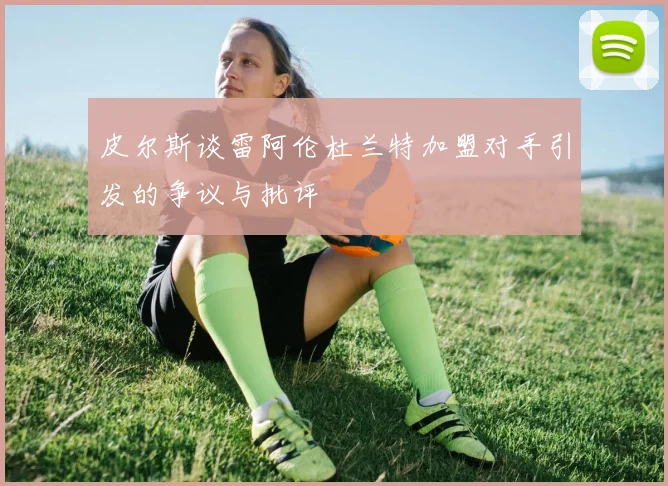 皮尔斯谈雷阿伦杜兰特加盟对手引发的争议与批评