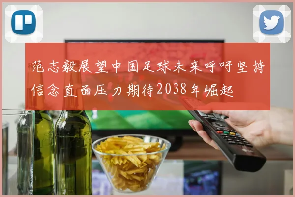 范志毅展望中国足球未来呼吁坚持信念直面压力期待2038年崛起