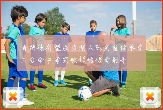 肯纳德有望成为湖人队史首位单季三分命中率突破45的传奇射手