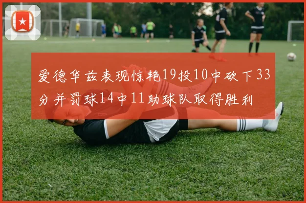 爱德华兹表现惊艳19投10中砍下33分并罚球14中11助球队取得胜利