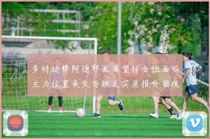 多特边锋阿德耶米渴望转会但面临主力位置丧失与缺乏实质报价困境