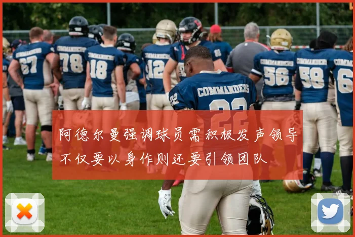阿德尔曼强调球员需积极发声领导不仅要以身作则还要引领团队