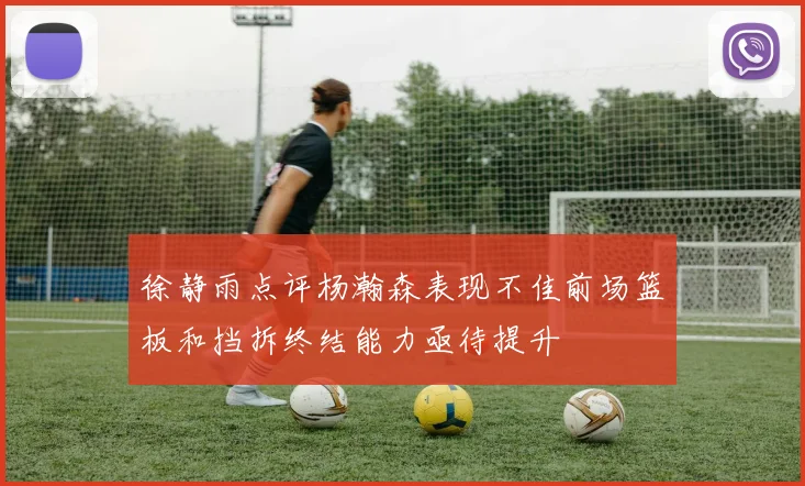 徐静雨点评杨瀚森表现不佳前场篮板和挡拆终结能力亟待提升