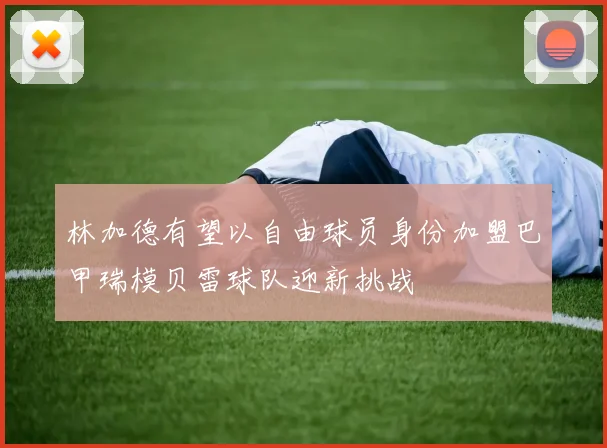 林加德有望以自由球员身份加盟巴甲瑞模贝雷球队迎新挑战